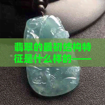 翡翠的最初结构特征是什么样的——了解其基本结构与构成