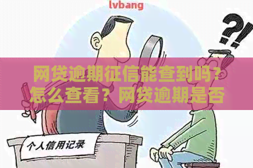 网贷逾期能查到吗？怎么查看？网贷逾期是否影响信用报告？