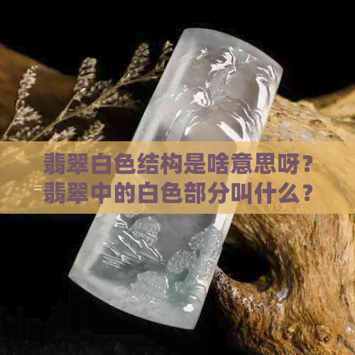 翡翠白色结构是啥意思呀？翡翠中的白色部分叫什么？翡翠白色是否不值钱？