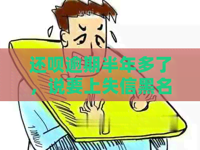 还呗逾期半年多了，说要上失信黑名单是真的吗？