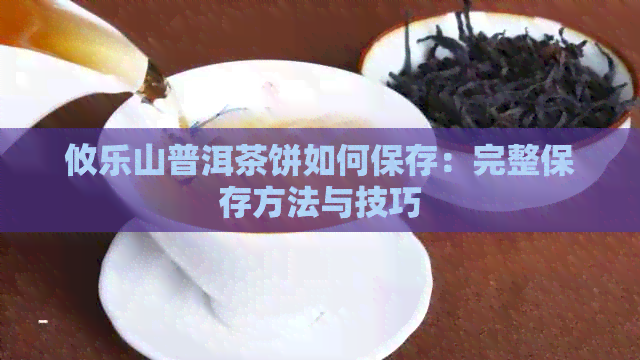 攸乐山普洱茶饼如何保存：完整保存方法与技巧