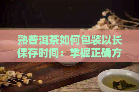 熟普洱茶如何包装以长保存时间：掌握正确方法，让茶叶更长久。