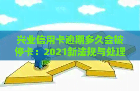 兴业信用卡逾期多久会被停卡：2021新法规与处理方式