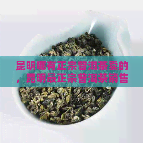 昆明哪有正宗普洱茶卖的，昆明最正宗普洱茶销售点