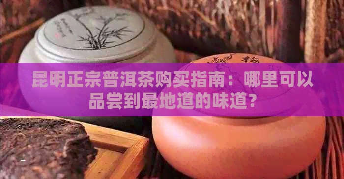 昆明正宗普洱茶购买指南：哪里可以品尝到最地道的味道？