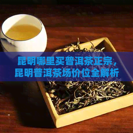 昆明哪里买普洱茶正宗，昆明普洱茶场价位全解析