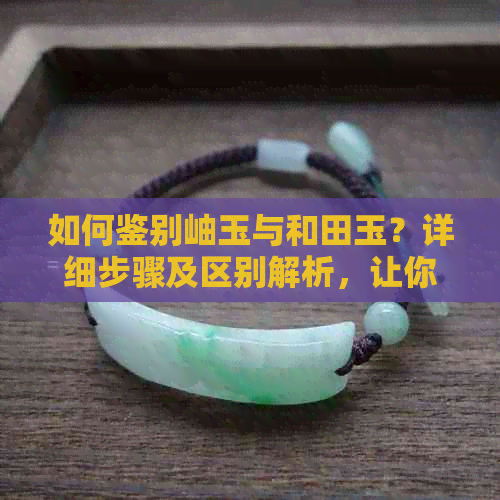 如何鉴别岫玉与和田玉？详细步骤及区别解析，让你不再困惑！