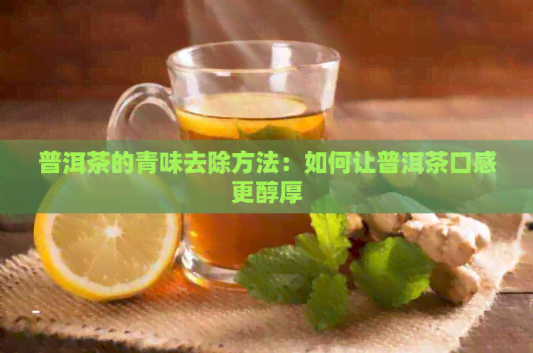 普洱茶的青味去除方法：如何让普洱茶口感更醇厚