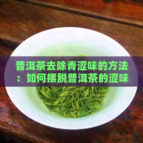 普洱茶去除青涩味的方法：如何摆脱普洱茶的涩味