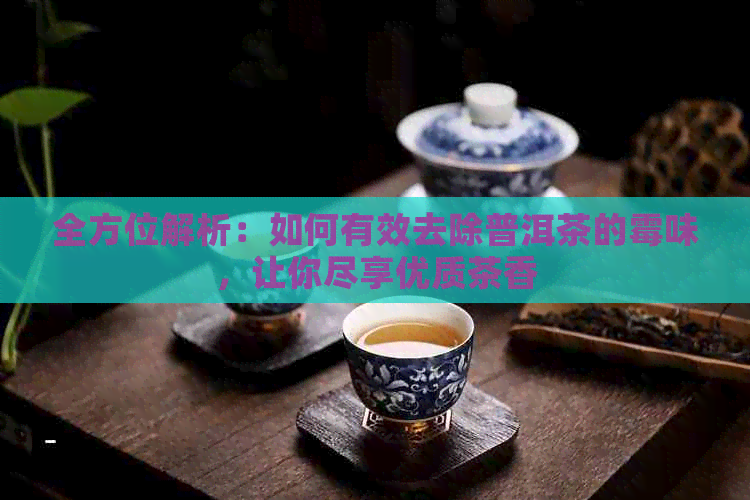 全方位解析：如何有效去除普洱茶的霉味，让你尽享优质茶香