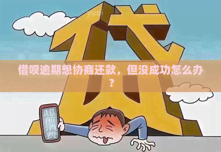 借呗逾期想协商还款，但没成功怎么办？