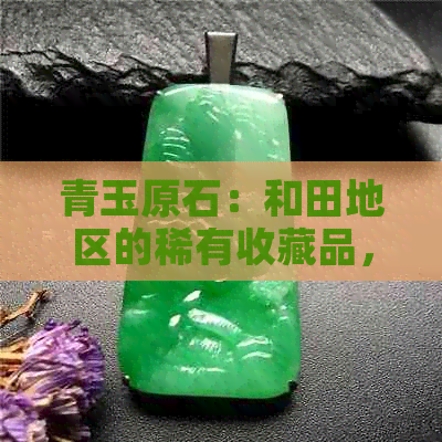 青玉原石：和田地区的稀有收藏品，潜在价值不可忽视