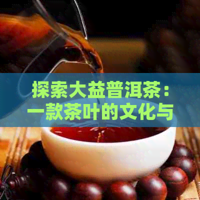 探索大益普洱茶：一款茶叶的文化与经济价值