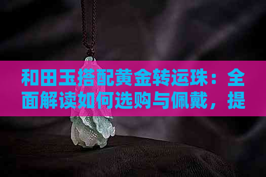 和田玉搭配黄金转运珠：全面解读如何选购与佩戴，提升财运与运势