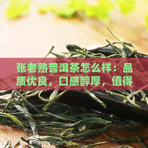 张老熟普洱茶怎么样：品质优良，口感醇厚，值得一试！