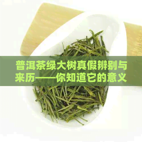 普洱茶绿大树真假辨别与来历——你知道它的意义吗？