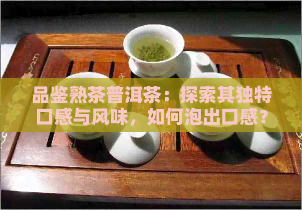 品鉴熟茶普洱茶：探索其独特口感与风味，如何泡出口感？