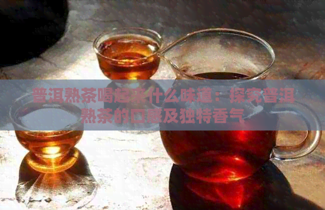 普洱熟茶喝起来什么味道：探究普洱熟茶的口感及独特香气