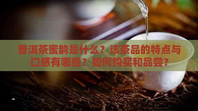 普洱茶蜜韵是什么？该茶品的特点与口感有哪些？如何购买和品尝？