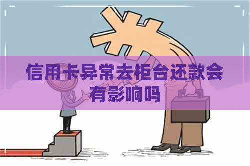 信用卡异常去柜台还款会有影响吗