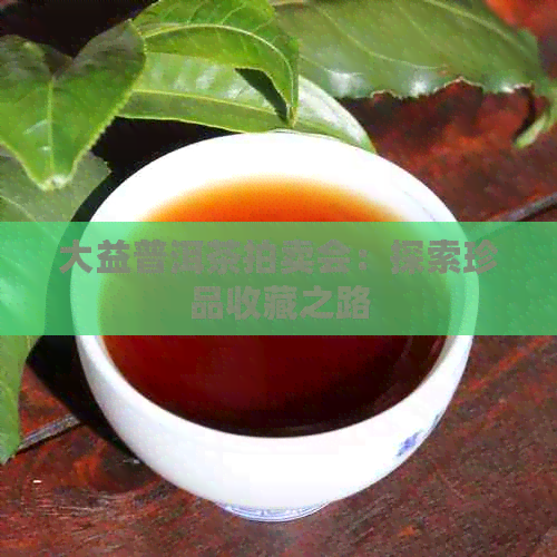 大益普洱茶拍卖会：探索珍品收藏之路