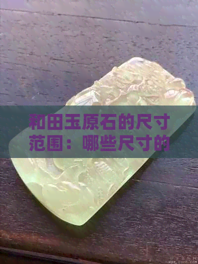 和田玉原石的尺寸范围：哪些尺寸的原石适合制作成出手镯？