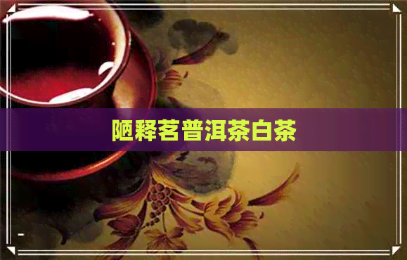 陋释茗普洱茶白茶