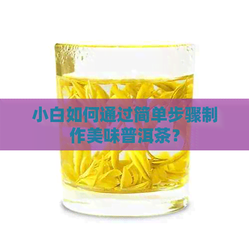 小白如何通过简单步骤制作美味普洱茶？