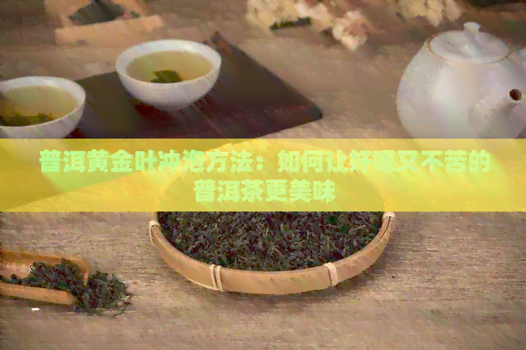 普洱黄金叶冲泡方法：如何让好喝又不苦的普洱茶更美味