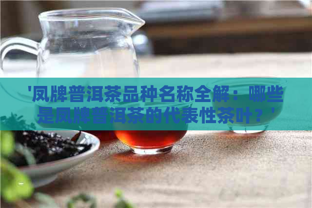 '凤牌普洱茶品种名称全解：哪些是凤牌普洱茶的代表性茶叶？'