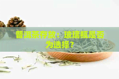 普洱茶存放：玻璃瓶是否为选择？