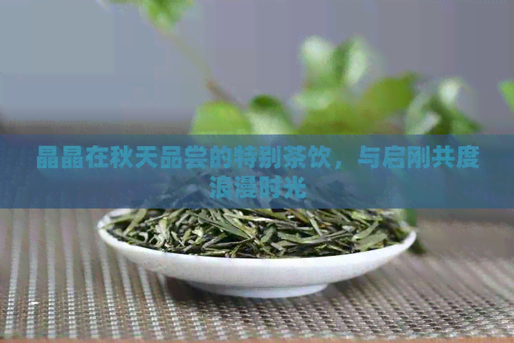 晶晶在秋天品尝的特别茶饮，与启刚共度浪漫时光