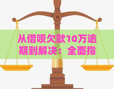 从借呗欠款10万逾期到解决：全面指南与建议