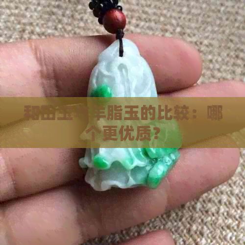 和田玉与羊脂玉的比较：哪个更优质？