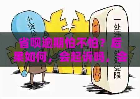 省呗逾期怕不怕？后果如何，会起诉吗，会影响通讯录吗？