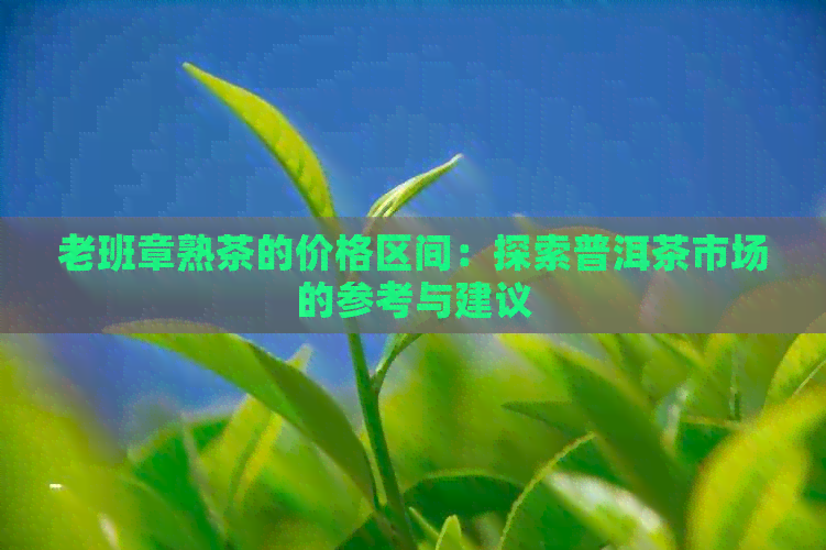 老班章熟茶的价格区间：探索普洱茶市场的参考与建议