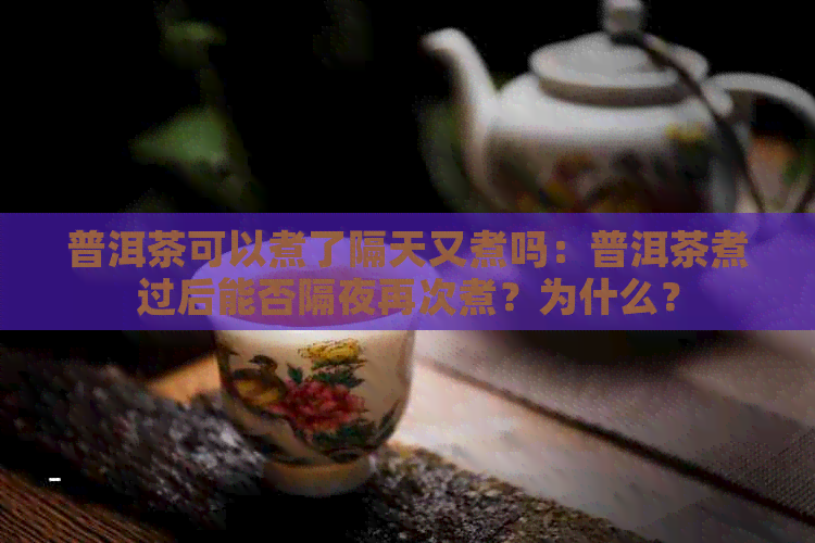 普洱茶可以煮了隔天又煮吗：普洱茶煮过后能否隔夜再次煮？为什么？