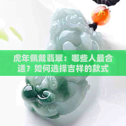 虎年佩戴翡翠：哪些人最合适？如何选择吉祥的款式