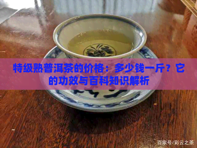 特级熟普洱茶的价格：多少钱一斤？它的功效与百科知识解析