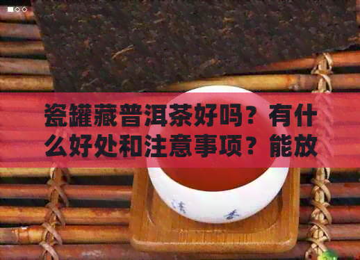 瓷罐藏普洱茶好吗？有什么好处和注意事项？能放多久？