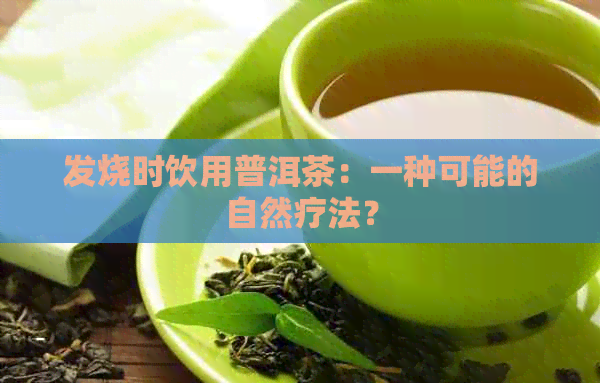 发烧时饮用普洱茶：一种可能的自然疗法？