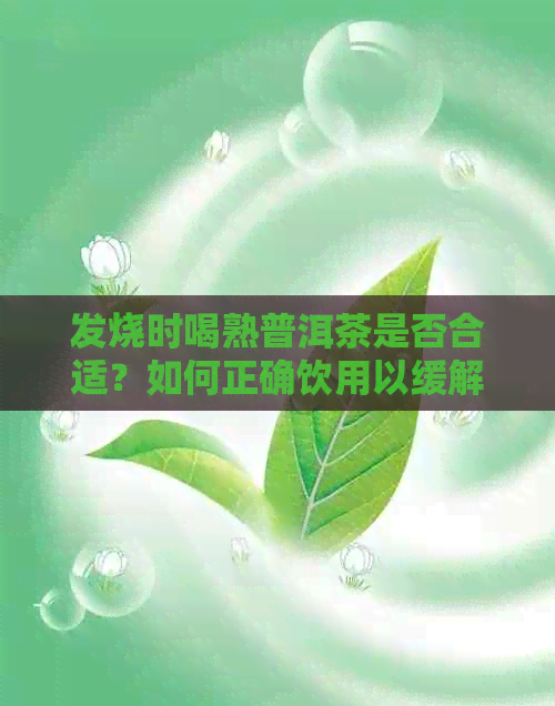 发烧时喝熟普洱茶是否合适？如何正确饮用以缓解症状？