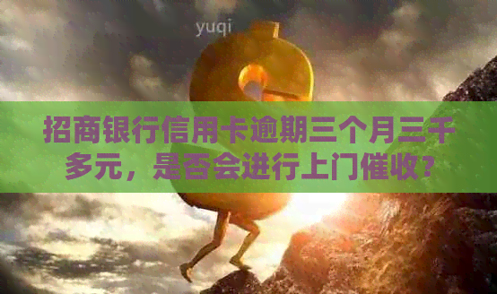 招商银行信用卡逾期三个月三千多元，是否会进行上门？