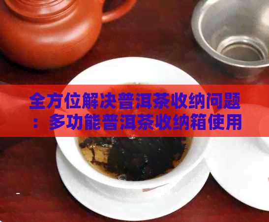 全方位解决普洱茶收纳问题：多功能普洱茶收纳箱使用指南与推荐