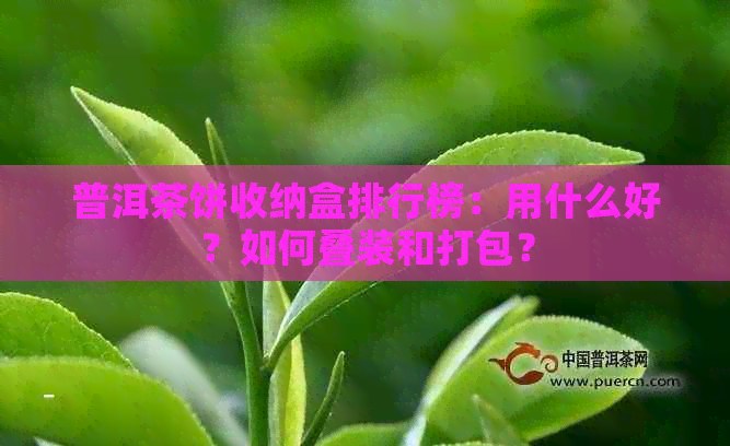 普洱茶饼收纳盒排行榜：用什么好？如何叠装和打包？