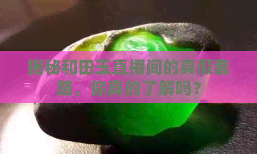 揭秘和田玉直播间的真假套路，你真的了解吗？