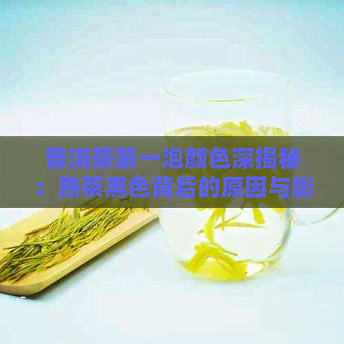 普洱茶之一泡颜色深揭秘：熟茶黑色背后的原因与影响