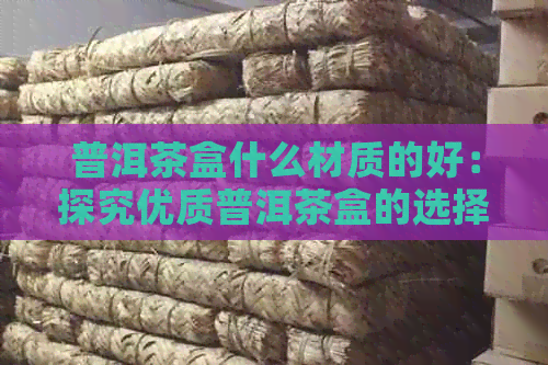 普洱茶盒什么材质的好：探究优质普洱茶盒的选择