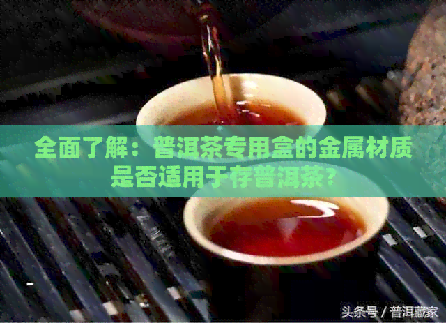 全面了解：普洱茶专用盒的金属材质是否适用于存普洱茶？