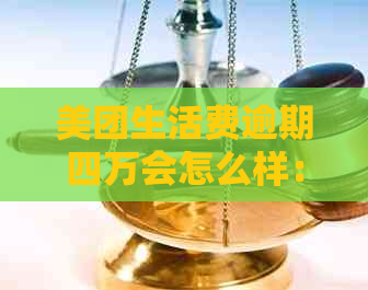 美团生活费逾期四万会怎么样：逾期处理与影响解答